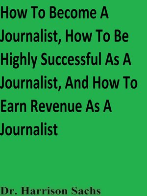 cover image of How to Become a Journalist, How to Be Highly Successful As a Journalist, and How to Earn Revenue As a Journalist